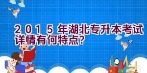 2015年湖北专升本考试详情有何特点？