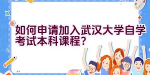 如何申请加入武汉大学自学考试本科课程？