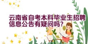 云南省自考本科毕业生招聘信息公告有疑问吗？