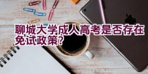 聊城大学成人高考是否存在免试政策？