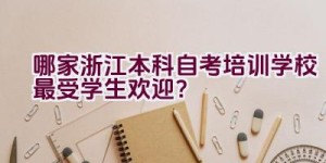 哪家浙江本科自考培训学校最受学生欢迎？