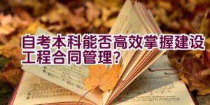 自考本科能否高效掌握建设工程合同管理？