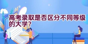 高考录取是否区分不同等级的大学？