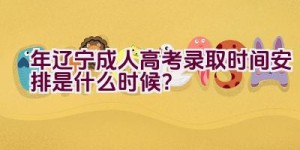 2023年辽宁成人高考录取时间安排是什么时候？