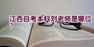 江西自考本科刘老师是哪位？