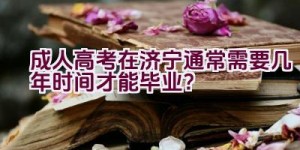 成人高考在济宁通常需要几年时间才能毕业？