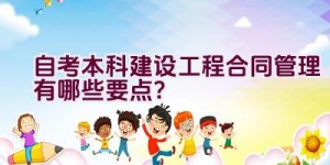 自考本科建设工程合同管理有哪些要点？