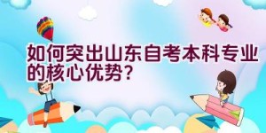 如何突出山东自考本科专业的核心优势？