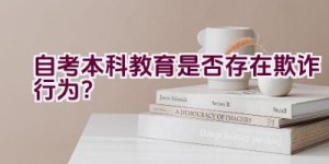 “自考本科教育是否存在欺诈行为？”