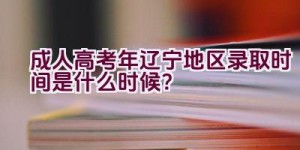 成人高考2023年辽宁地区录取时间是什么时候？