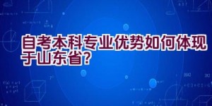 “自考本科专业优势如何体现于山东省？”