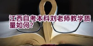 江西自考本科刘老师教学质量如何？