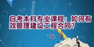 自考本科专业课程：如何有效管理建设工程合同？