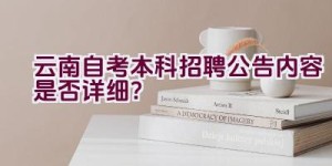 云南自考本科招聘公告内容是否详细？