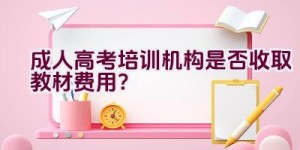 成人高考培训机构是否收取教材费用？