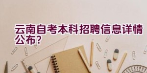 云南自考本科招聘信息详情公布？