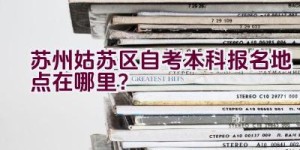 苏州姑苏区自考本科报名地点在哪里？