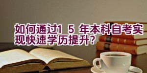 如何通过1.5年本科自考实现快速学历提升？