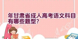 2023年甘肃省成人高考语文科目有哪些题型？