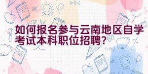 如何报名参与云南地区自学考试本科职位招聘？