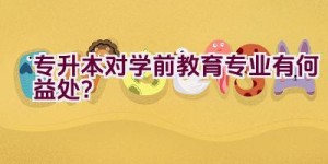 专升本对学前教育专业有何益处？