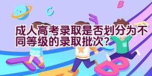 成人高考录取是否划分为不同等级的录取批次？