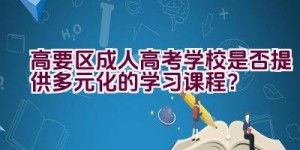 高要区成人高考学校是否提供多元化的学习课程？