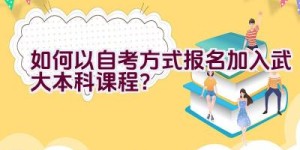 如何以自考方式报名加入武大本科课程？