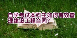 自学考试本科生如何有效管理建设工程合同？