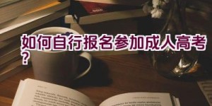 如何自行报名参加成人高考？