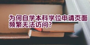 为何自学本科学位申请页面频繁无法访问？