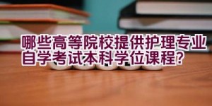 哪些高等院校提供护理专业自学考试本科学位课程？