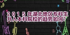 2015年湖北地区专科生升入本科院校的趋势如何？