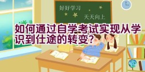 如何通过自学考试实现从学识到仕途的转变？