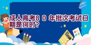 成人高考80年批次考试日期是何时？