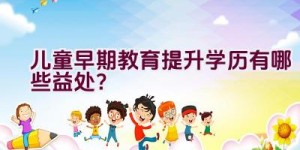 儿童早期教育提升学历有哪些益处？