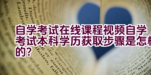 自学考试在线课程视频自学考试本科学历获取步骤是怎样的？