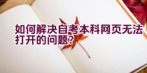 如何解决自考本科网页无法打开的问题？