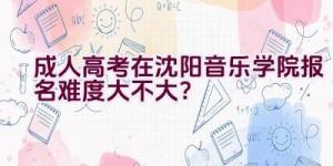 成人高考在沈阳音乐学院报名难度大不大？