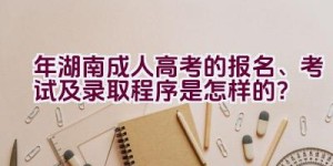 2021年湖南成人高考的报名、考试及录取程序是怎样的？