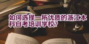 如何选择一所优质的浙江本科自考培训学校？