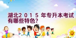 湖北2015年专升本考试有哪些特色？