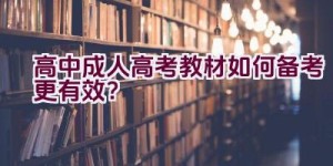 高中成人高考教材如何备考更有效？