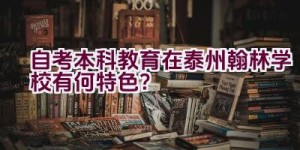 自考本科教育在泰州翰林学校有何特色？