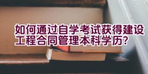 如何通过自学考试获得建设工程合同管理本科学历？