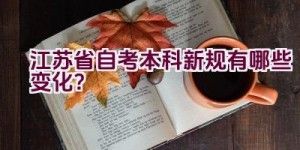 江苏省自考本科新规有哪些变化？