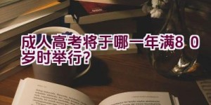 成人高考将于哪一年满80岁时举行？