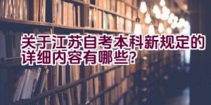 关于江苏自考本科新规定的详细内容有哪些？