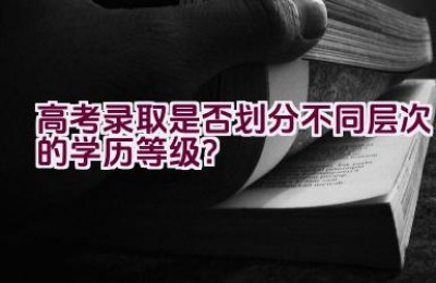 高考录取是否划分不同层次的学历等级？