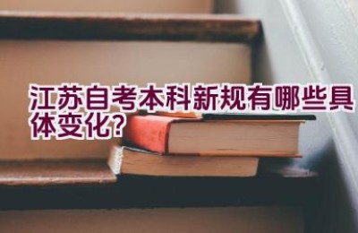 江苏自考本科新规有哪些具体变化？